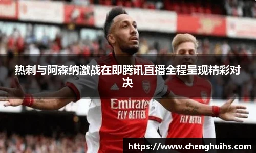 热刺与阿森纳激战在即腾讯直播全程呈现精彩对决
