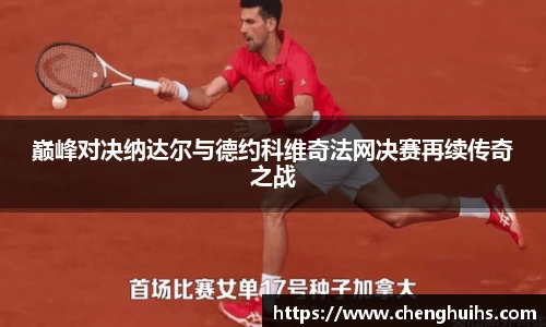 巅峰对决纳达尔与德约科维奇法网决赛再续传奇之战