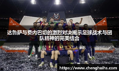 达鲁萨与费内巴切的激烈对决揭示足球战术与团队精神的完美结合