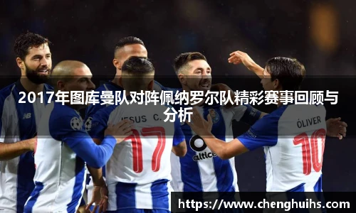 2017年图库曼队对阵佩纳罗尔队精彩赛事回顾与分析